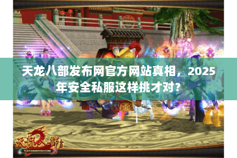 天龙八部发布网官方网站真相，2025年安全私服这样挑才对？