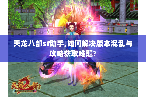 天龙八部sf助手,如何解决版本混乱与攻略获取难题?
