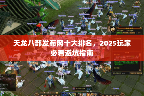 天龙八部发布网十大排名,2025玩家必看避坑指南 天龙八部发布网十大排名,2025玩家必看避坑指南