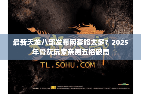 最新天龙八部发布网套路太多？2025年骨灰玩家亲测五招破局