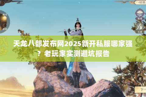 天龙八部发布网2025新开私服哪家强?老玩家实测避坑报告 天龙八部发布网2025新开私服哪家强?老玩家实测避坑报告