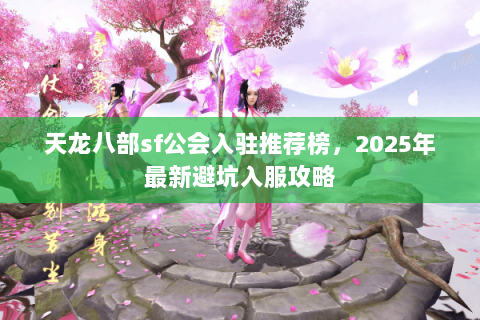 天龙八部sf公会入驻推荐榜，2025年最新避坑入服攻略