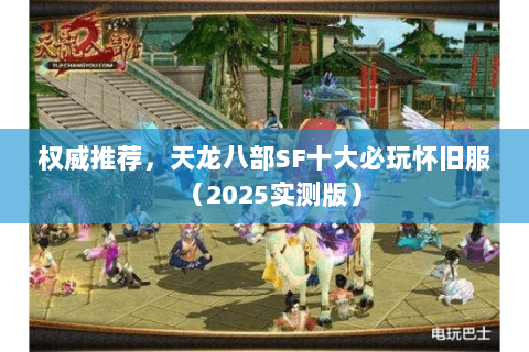 权威推荐,天龙八部SF十大必玩怀旧服(2025实测版) 权威推荐,天龙八部SF十大必玩怀旧服(2025实测版)