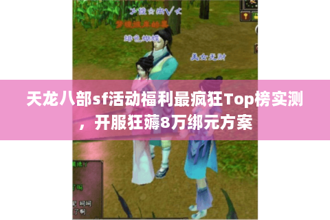 天龙八部sf活动福利最疯狂Top榜实测，开服狂薅8万绑元方案