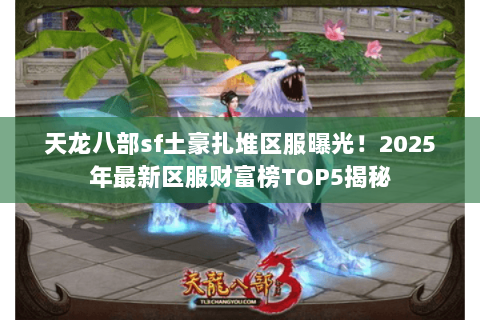 天龙八部sf土豪扎堆区服曝光!2025年最新区服财富榜TOP5揭秘 天龙八部sf土豪扎堆区服曝光!2025年最新区服财富榜TOP5揭秘