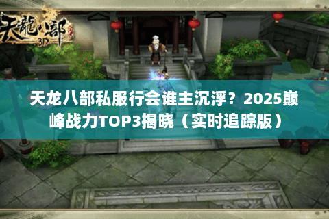 天龙八部私服行会谁主沉浮？2025巅峰战力TOP3揭晓（实时追踪版）
