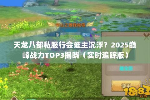 天龙八部私服行会谁主沉浮？2025巅峰战力TOP3揭晓（实时追踪版）