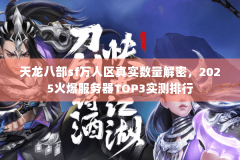 天龙八部sf万人区真实数量解密,2025火爆服务器TOP3实测排行 天龙八部sf万人区真实数量解密,2025火爆服务器TOP3实测排行