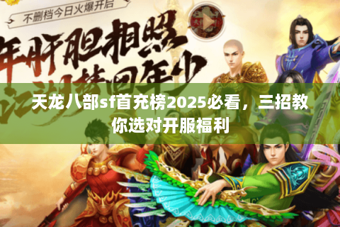 天龙八部sf首充榜2025必看,三招教你选对开服福利 天龙八部sf首充榜2025必看,三招教你选对开服福利