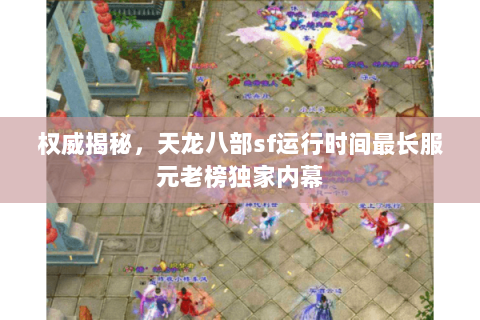 权威揭秘,天龙八部sf运行时间最长服元老榜独家内幕 权威揭秘,天龙八部sf运行时间最长服元老榜独家内幕