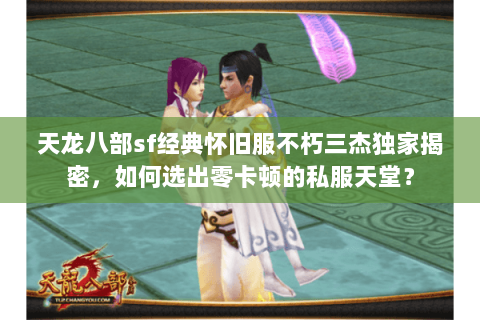 天龙八部sf经典怀旧服不朽三杰独家揭密,如何选出零卡顿的私服天堂? 天龙八部sf经典怀旧服不朽三杰独家揭密,如何选出零卡顿的私服天堂?