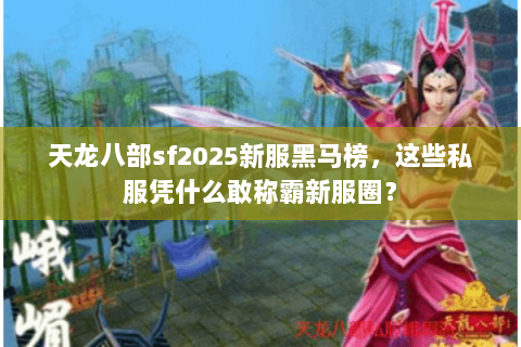 天龙八部sf2025新服黑马榜,这些私服凭什么敢称霸新服圈? 天龙八部sf2025新服黑马榜,这些私服凭什么敢称霸新服圈?