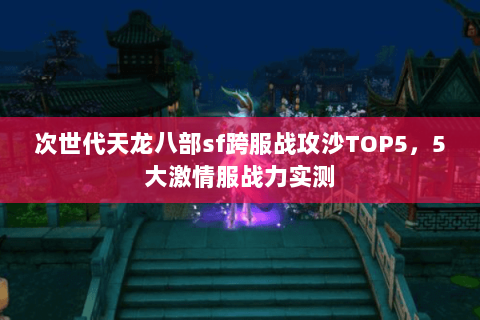 次世代天龙八部sf跨服战攻沙TOP5，5大激情服战力实测