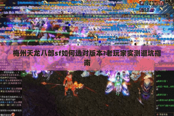 梅州天龙八部sf如何选对版本?老玩家实测避坑指南 梅州天龙八部sf如何选对版本?老玩家实测避坑指南