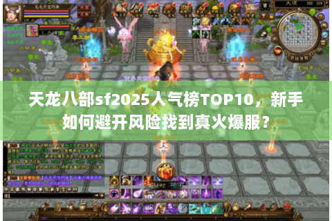 天龙八部sf2025人气榜TOP10，新手如何避开风险找到真火爆服？