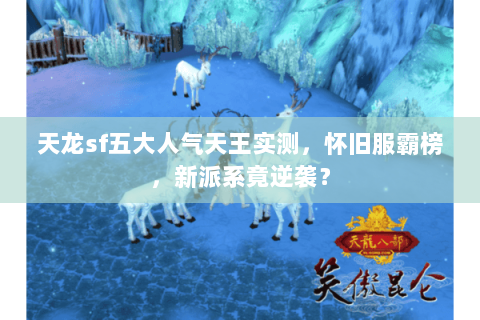 天龙sf五大人气天王实测,怀旧服霸榜,新派系竟逆袭? 天龙sf五大人气天王实测,怀旧服霸榜,新派系竟逆袭?