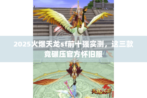 2025火爆天龙sf前十强实测,这三款竟碾压官方怀旧服 2025火爆天龙sf前十强实测,这三款竟碾压官方怀旧服