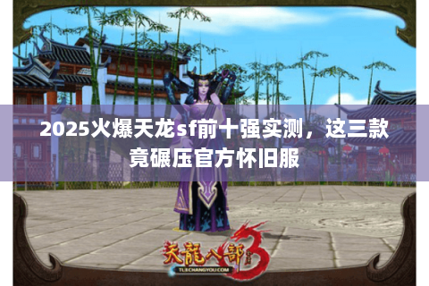 2025火爆天龙sf前十强实测,这三款竟碾压官方怀旧服 2025火爆天龙sf前十强实测,这三款竟碾压官方怀旧服