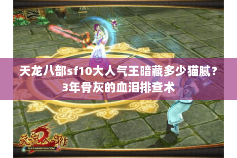 天龙八部sf10大人气王暗藏多少猫腻？3年骨灰的血泪排查术