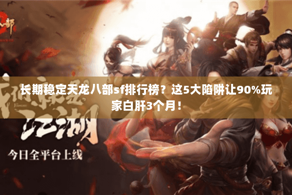 长期稳定天龙八部sf排行榜?这5大陷阱让90%玩家白肝3个月! 长期稳定天龙八部sf排行榜?这5大陷阱让90%玩家白肝3个月!