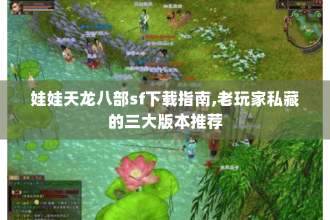 娃娃天龙八部sf下载指南,老玩家私藏的三大版本推荐 娃娃天龙八部sf下载指南,老玩家私藏的三大版本推荐