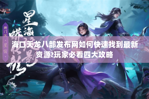 海口天龙八部发布网如何快速找到最新资源?玩家必看四大攻略 海口天龙八部发布网如何快速找到最新资源?玩家必看四大攻略