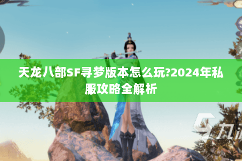 天龙八部SF寻梦版本怎么玩?2024年私服攻略全解析