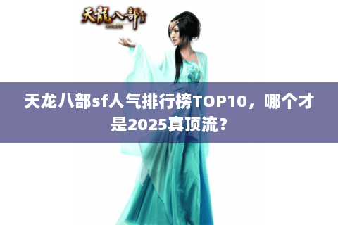 天龙八部sf人气排行榜TOP10,哪个才是2025真顶流? 天龙八部sf人气排行榜TOP10,哪个才是2025真顶流?