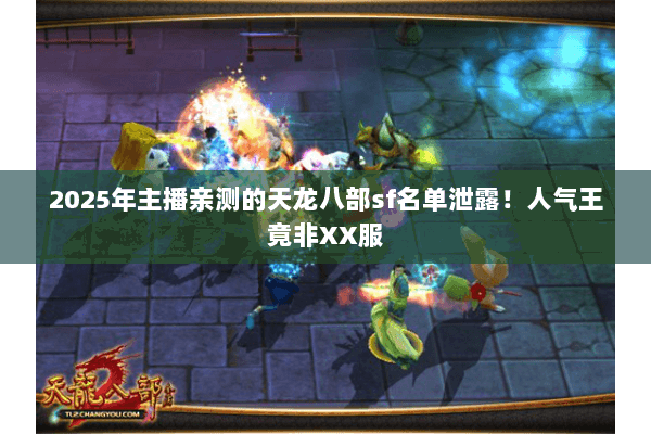 2025年主播亲测的天龙八部sf名单泄露!人气王竟非XX服 2025年主播亲测的天龙八部sf名单泄露!人气王竟非XX服