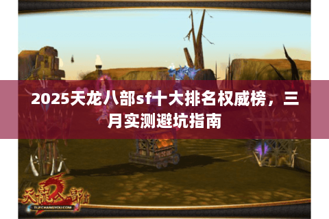 2025天龙八部sf十大排名权威榜,三月实测避坑指南 2025天龙八部sf十大排名权威榜,三月实测避坑指南