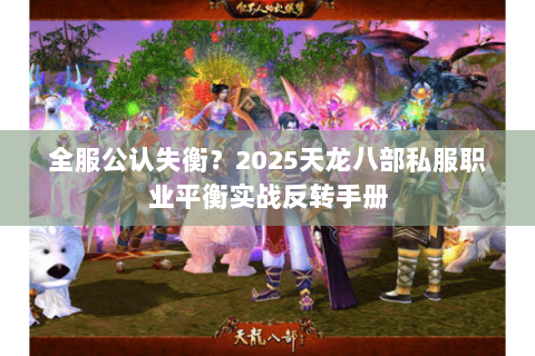 全服公认失衡？2025天龙八部私服职业平衡实战反转手册