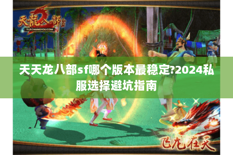 天天龙八部sf哪个版本最稳定?2024私服选择避坑指南 天天龙八部sf哪个版本最稳定?2024私服选择避坑指南