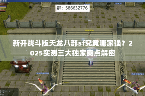 新开战斗版天龙八部sf究竟哪家强？2025实测三大独家爽点解密