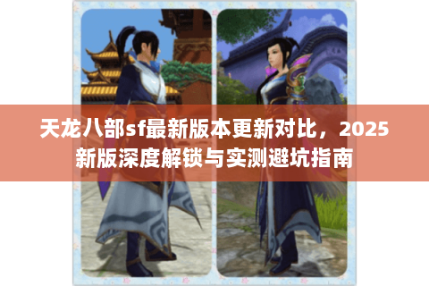 天龙八部sf最新版本更新对比,2025新版深度解锁与实测避坑指南 天龙八部sf最新版本更新对比,2025新版深度解锁与实测避坑指南