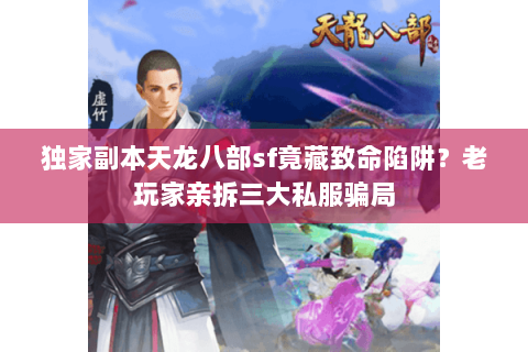 独家副本天龙八部sf竟藏致命陷阱?老玩家亲拆三大私服骗局 独家副本天龙八部sf竟藏致命陷阱?老玩家亲拆三大私服骗局