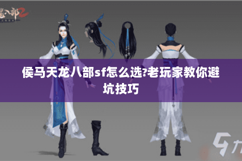 侯马天龙八部sf怎么选?老玩家教你避坑技巧 侯马天龙八部sf怎么选?老玩家教你避坑技巧