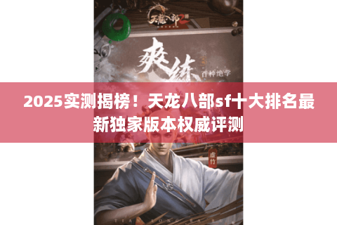 2025实测揭榜！天龙八部sf十大排名最新独家版本权威评测
