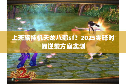 上班族挂机天龙八部sf？2025零碎时间逆袭方案实测