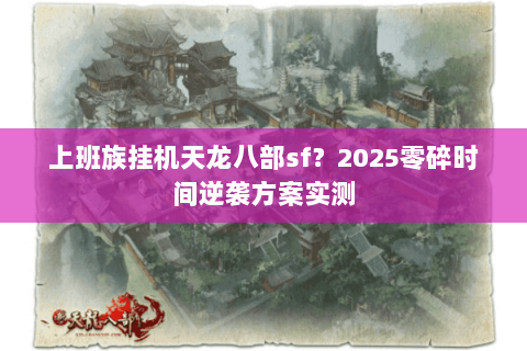 上班族挂机天龙八部sf？2025零碎时间逆袭方案实测