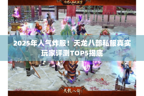 2025年人气炸服!天龙八部私服真实玩家评测TOP5揭底 2025年人气炸服!天龙八部私服真实玩家评测TOP5揭底