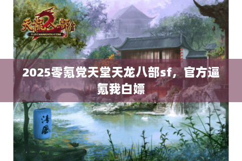 2025零氪党天堂天龙八部sf,官方逼氪我白嫖 2025零氪党天堂天龙八部sf,官方逼氪我白嫖
