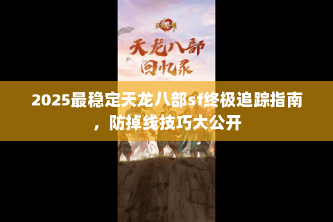 2025最稳定天龙八部sf终极追踪指南,防掉线技巧大公开 2025最稳定天龙八部sf终极追踪指南,防掉线技巧大公开