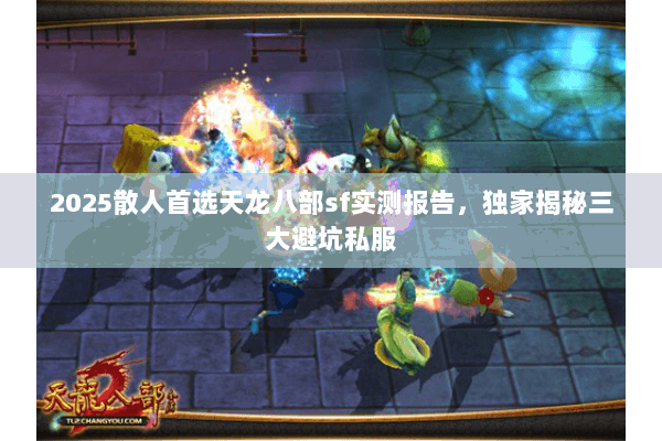 2025散人首选天龙八部sf实测报告,独家揭秘三大避坑私服 2025散人首选天龙八部sf实测报告,独家揭秘三大避坑私服
