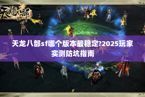 天龙八部sf哪个版本最稳定?2025玩家实测防坑指南 天龙八部sf哪个版本最稳定?2025玩家实测防坑指南