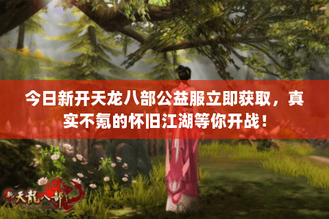 今日新开天龙八部公益服立即获取,真实不氪的怀旧江湖等你开战! 今日新开天龙八部公益服立即获取,真实不氪的怀旧江湖等你开战!