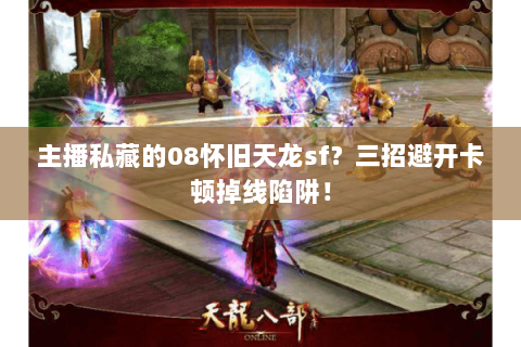 主播私藏的08怀旧天龙sf?三招避开卡顿掉线陷阱! 主播私藏的08怀旧天龙sf?三招避开卡顿掉线陷阱!