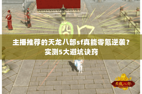 主播推荐的天龙八部sf真能零氪逆袭?实测5大避坑诀窍 主播推荐的天龙八部sf真能零氪逆袭?实测5大避坑诀窍