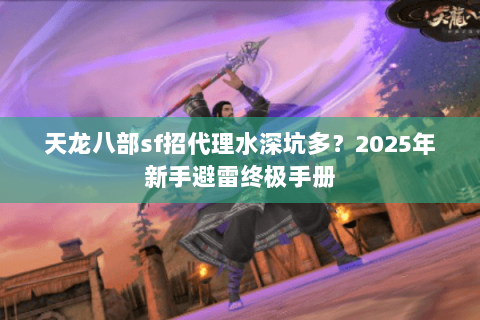 天龙八部sf招代理水深坑多？2025年新手避雷终极手册