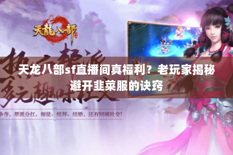 天龙八部sf直播间真福利？老玩家揭秘避开韭菜服的诀窍