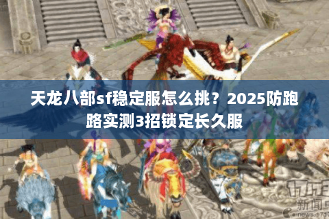 天龙八部sf稳定服怎么挑？2025防跑路实测3招锁定长久服
